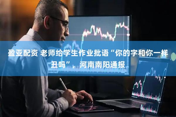 盈亚配资 老师给学生作业批语“你的字和你一样丑吗”，河南南阳通报