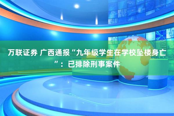 万联证券 广西通报“九年级学生在学校坠楼身亡”：已排除刑事案件